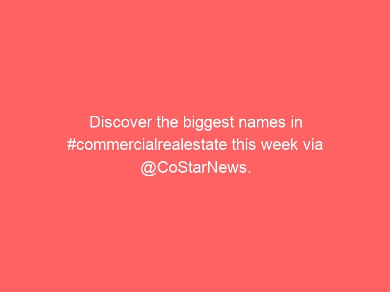 Discover the biggest names in #commercialrealestate this week via @CoStarNews.